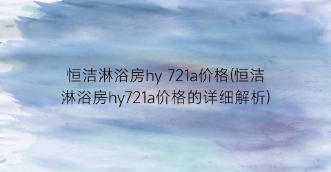 恒洁淋浴房hy 721a价格(恒洁淋浴房hy721a价格的详细解析)